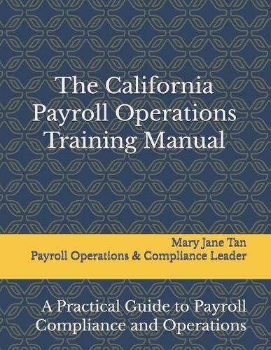 The California Payroll Operations Training Manual: A Practical Guide to Payroll Compliance and Operations