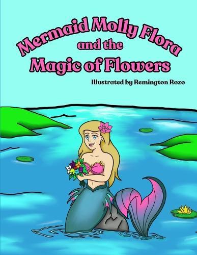 Mermaid Molly Flora and the Magic of Flowers: A Rhyming Read-Aloud Mermaid Picture Book About Feelings, Friendship, and the Meaning of Flowers for Ages 3-8