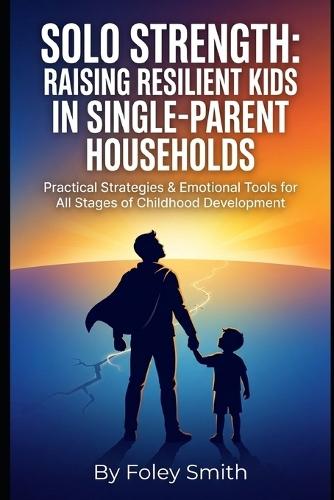Solo Strength: Raising Resilient Kids in Single-Parent Households: Practical Strategies & Emotional Tools for All Stages of Childhood Development