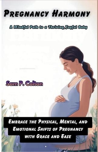 Pregnancy Harmony A Mindful Path to a Thriving, Joyful Baby: Embrace the Physical, Mental, and Emotional Shifts of Pregnancy with Grace and Ease