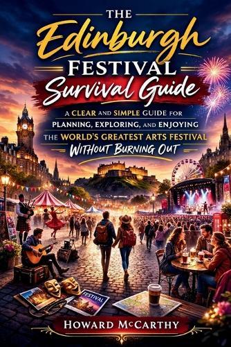 The Edinburgh Festival Survival Guide: A Clear and Simple Guide for Planning, Exploring, and Enjoying the World's Greatest Arts Festival Without Burning Out
