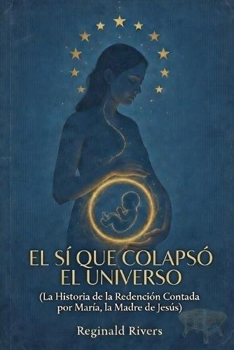 El Sí Que Colapsó El Universo: (La Historia de la Redención Contada por Ma-ría, la Madre de Jesús)