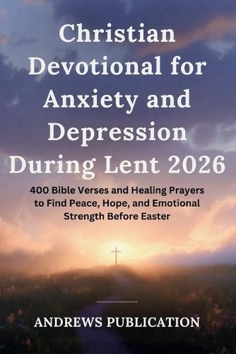 Christian Devotional for Anxiety and Depression During Lent 2026: 400 Bible Verses and Healing Prayers to Find Peace, Hope, and Emotional Strength Before Easter