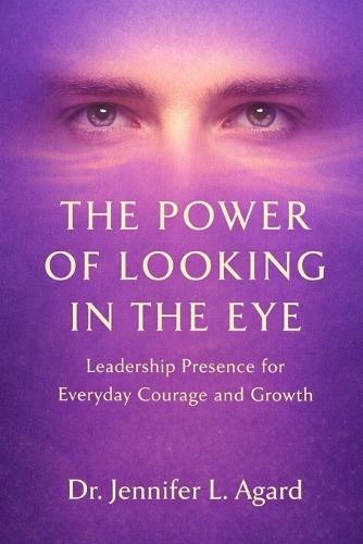 The Power of Looking in the Eye: Leadership Presence for Everyday Courage and Growth