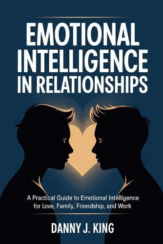 Emotional Intelligence in Relationships: A Practical Guide to Emotional Intelligence for Love, Family, Friendship, and Work
