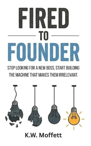 Fired to Founder: Stop looking for a new boss. Start building the machine that makes them irrelevant.