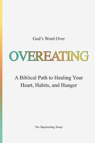 God's Word Over OVEREATING: A Biblical Path to Healing Your Heart, Habits, and Hunger