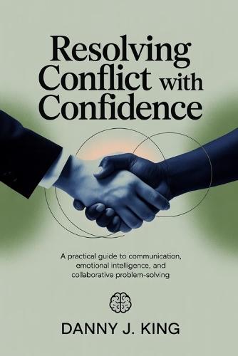 Resolving Conflict with Confidence: A Practical Guide to Communication, Emotional Intelligence, and Collaborative Problem-Solving
