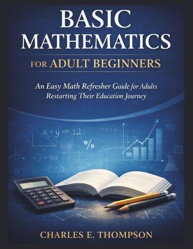 Basic Mathematics for Adult Beginners: An Easy Math Refresher Guide for Adults Restarting Their Education Journey