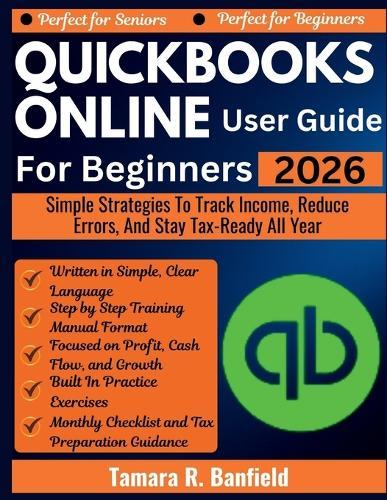 QuickBooks Online User Guide for Beginners 2026: Simple Strategies To Track Income, Reduce Errors, And Stay Tax-Ready All Year