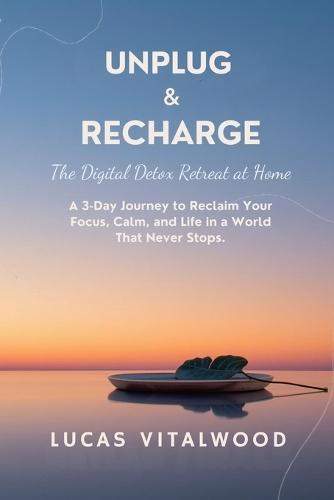 Unplug & Recharge: The Digital Detox Retreat at Home: A 3-Day Journey to Reclaim Your Focus, Calm, and Life in a World That Never Stops.