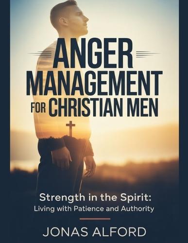 Anger management for Christian men: Strength in the Spirit: Living with Patience and Authority