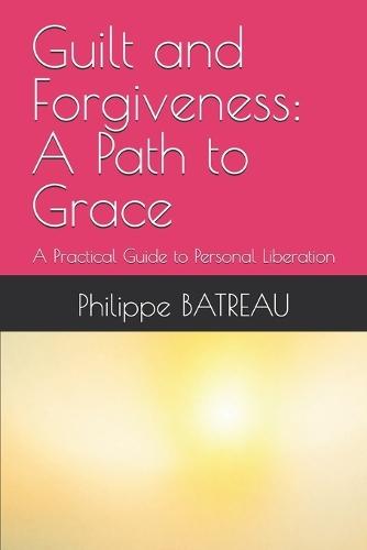 Guilt and Forgiveness: A Path to Grace: A Practical Guide to Personal Liberation