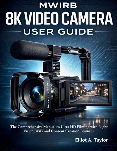 Mwirb 8k Video Camera User Guide: The Comprehensive Manual to Ultra HD Filming with Night Vision, WiFi and Content Creation Features