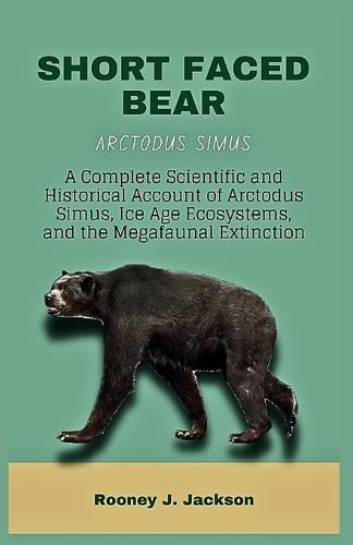 SHORT FACED BEAR-Arctodus simus: A Complete Scientific and Historical Account of Arctodus Simus, Ice Age Ecosystems, and the Megafaunal Extinction