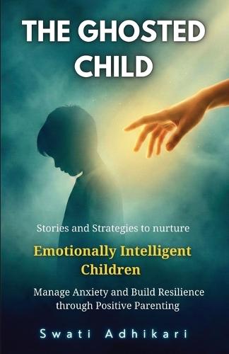 The Ghosted Child: Stories and Strategies to nurture Emotionally Intelligent Children, Manage Anxiety and Build Resilience through Positive Parenting