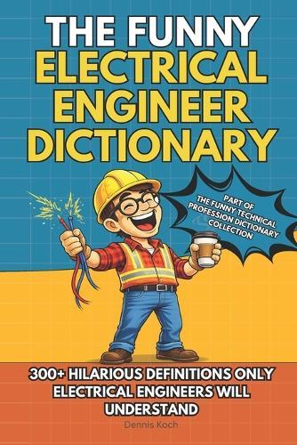 The Funny Electrical Engineer Dictionary: A Sarcastic Engineering Humor Book with 300+ Funny Definitions - The Ultimate Electrical Engineer Gift for Nerds, Geeks, Students and Coworkers