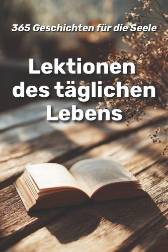 Lektionen des täglichen Lebens: 365 Geschichten für die Seele