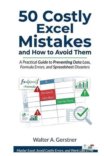 50 Costly Excel Mistakes and How to Avoid Them: A Practical Guide to Preventing Data Loss, Formula Errors, and Spreadsheet Disasters
