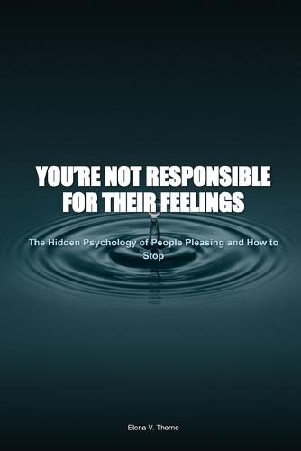 You're Not Responsible for Their Feelings: The Hidden Psychology of People Pleasing, Emotional Over-Functioning, and How to Stop