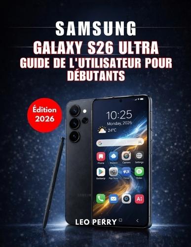 Samsung Galaxy S26 Ultra Guide de l'utilisateur pour débutants (Édition 2026): Guide étape par étape pour la configuration, les fonctionnalités d'IA et les outils cachés