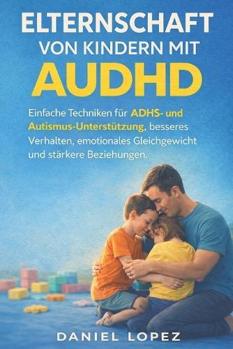 Elternschaft Von Kindern Mit Audhd: Einfache Techniken für ADHS- und Autismus-Unterstützung, besseres Verhalten, emotionales Gleichgewicht und stärkere Beziehungen.