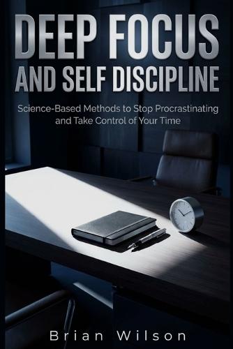 Deep Focus and Self Discipline: Science-Based Methods to Stop Procrastinating and Take Control of Your Time
