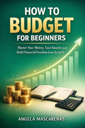 How to Budget for Begginers: Master Your Money, Save Smarter and Build Financial Freedom from Scratch