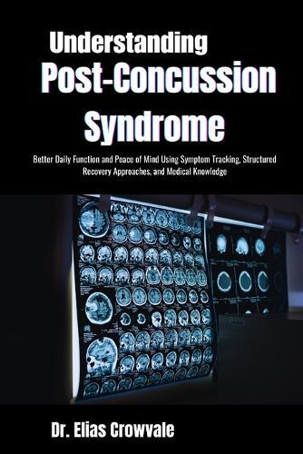 Understanding Post-Concussion Syndrome: Better Daily Function and Peace of Mind Using Symptom Tracking, Structured Recovery Approaches, and Medical Knowledge