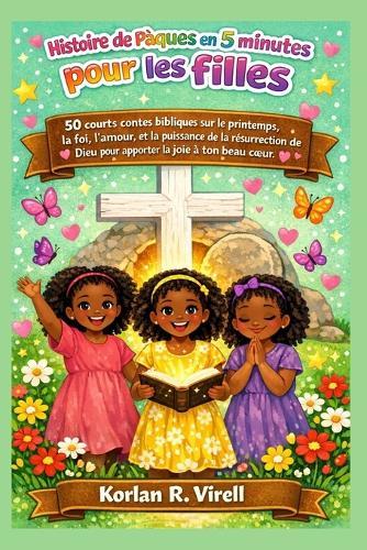 Histoire de Pâques en 5 minutes pour les filles: 50 courts contes bibliques sur le printemps, la foi, l'amour, et la puissance de la résurrection de Dieu pour apporter la joie TÔ ton beau coeur