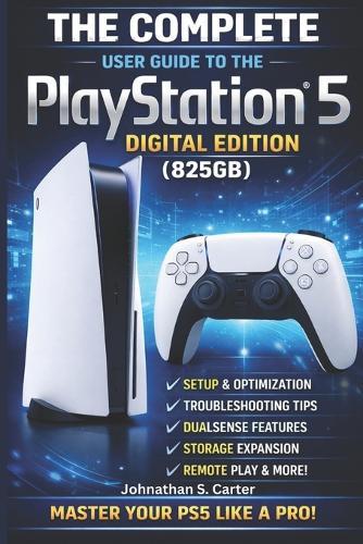 The Complete User Guide to the PlayStation(R)5 Digital Edition (825GB): A Practical, Easy-toUnderstand Manual for Setup, Features, Optimization & Troubleshooting