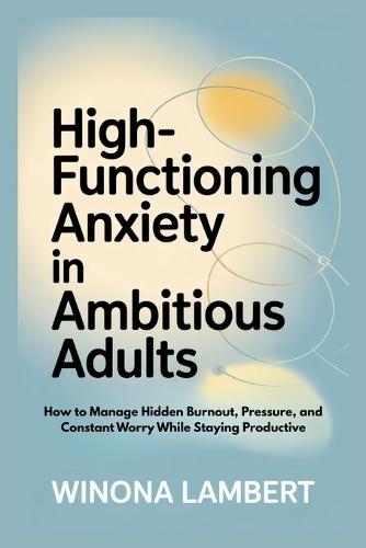 High-Functioning Anxiety in Ambitious Adults: How to Manage Hidden Burnout, Pressure, and Constant Worry While Staying Productive