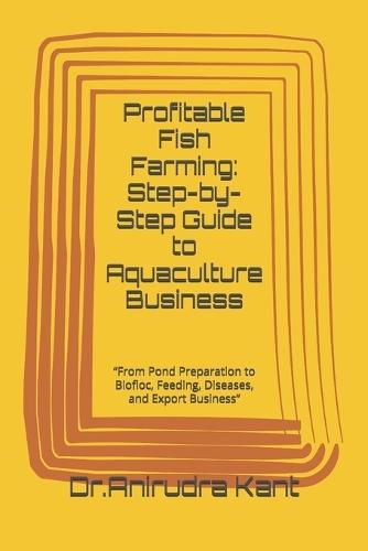 Profitable Fish Farming: Step-by-Step Guide to Aquaculture Business: ""From Pond Preparation to Biofloc, Feeding, Diseases, and Export Business""