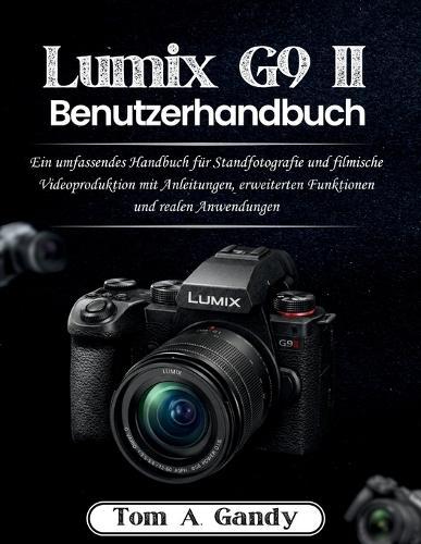 Lumix G9 II Benutzerhandbuch: Ein umfassendes Handbuch für Standfotografie und filmische Videoproduktion mit Anleitungen, erweiterten Funktionen und realen Anwendungen