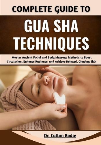 Complete Guide To Gua Sha Techniques: Master Ancient Facial and Body Massage Methods to Boost Circulation, Enhance Radiance, and Achieve Relaxed, Glowing Skin