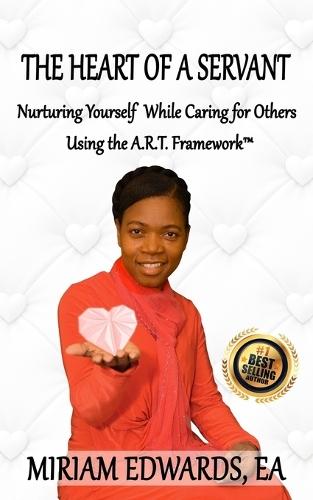 The Heart of a Servant: Nurturing Yourself While Caring for Others Using the A.R.T. Framework(TM)