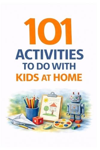 101 Activities to Do with Kids at Home: Simple, Screen-Free Ideas for Fun, Learning & Family Connection