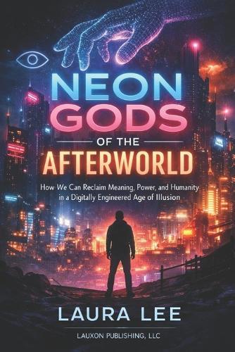Neon Gods of the Afterworld: How We Can Reclaim Meaning, Power, and Humanity in a Digitally Engineered Age of Illusion