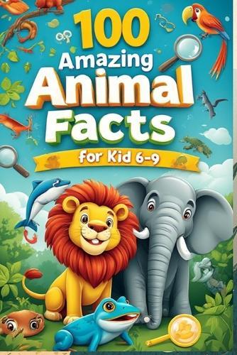 100 Amazing Animal Facts for Kids 6-9: An Exciting Exploration of Fun and Fascinating Animal Facts for Young Animal Lovers!