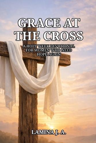 Grace at the Cross: A Holy Week Devotional for Women Who Need Hope Again