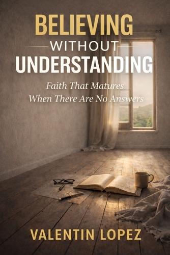 Believing Without Understanding: Faith That Matures When There Are No Answers