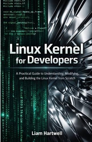 Linux Kernel for Developers: A Practical Guide to Understanding, Modifying, and Building the Linux Kernel from Scratch