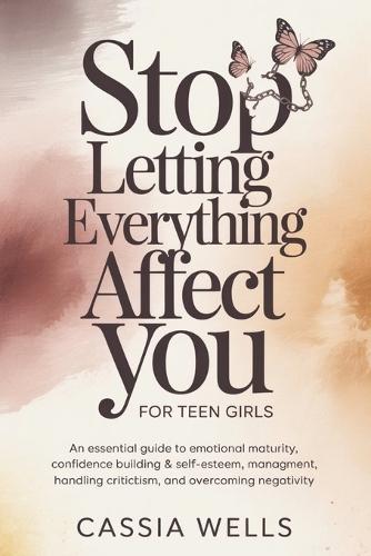 Stop Letting Everything Affect You For Teen Girls: An Essential Guide to Emotional Maturity, Confidence Building & Self-Esteem, Stress Management, Handling Criticism, And Overcoming Negativity