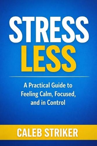Stress Less: A Practical Guide to Feeling Calm, Focused, and in Control