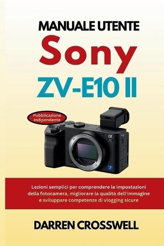 Manuale utente Sony ZV-E10 II: Lezioni semplici per comprendere le impostazioni della fotocamera, migliorare la qualità dell'immagine e sviluppare competenze di vlogging sicure
