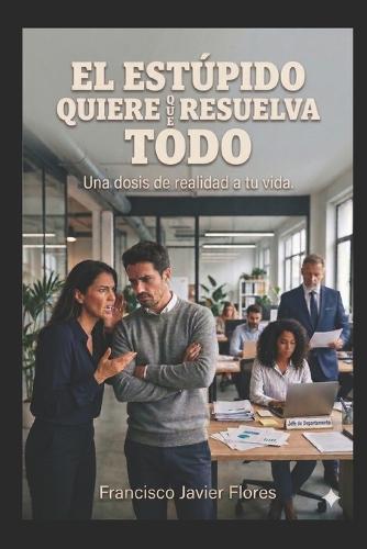 El Estupido Quiere Que Resuelva Todo.: Una Dosis de Realidad a Tu Vida.