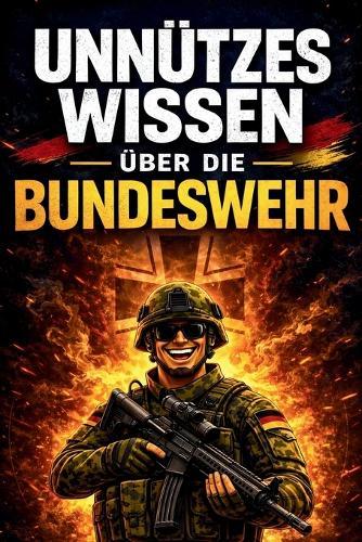 Unnützes Wissen über die Bundeswehr: 200 erstaunliche Fakten zu Soldaten, Waffen, Technik und Auslandseinsätzen