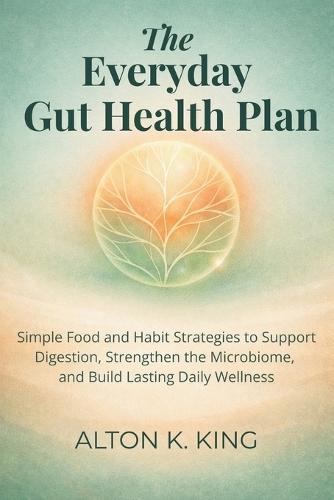 The Everyday Gut Health Plan: Simple Food and Habit Strategies to Support Digestion, Strengthen the Microbiome, and Build Lasting Daily Wellness