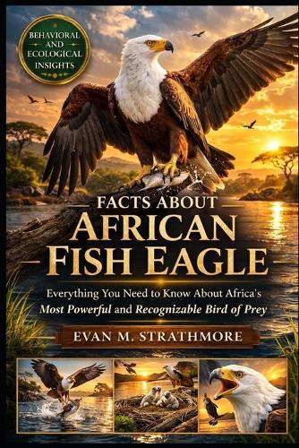 Facts about African Fish Eagle: Everything You Need to Know About Africa's Most Powerful and Recognizable Bird of Prey