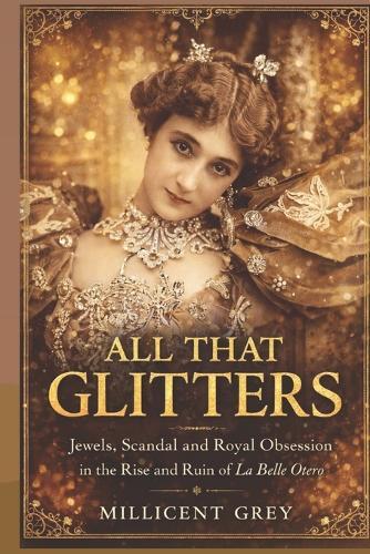 All That Glitters: Jewels, Scandal and Royal Obsession in the Rise and Ruin of La Belle Otero